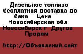 Дизельное топливо, бесплатная доставка до бака. › Цена ­ 31 - Новосибирская обл., Новосибирск г. Другое » Продам   